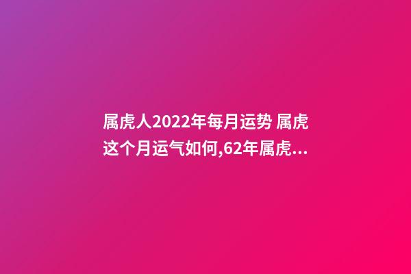 属虎人2022年每月运势 属虎这个月运气如何,62年属虎生肖每月运程-第1张-观点-玄机派